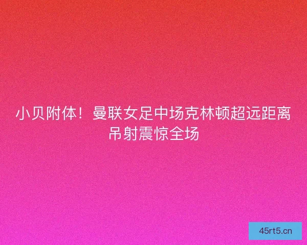 小贝附体！曼联女足中场克林顿超远距离吊射震惊全场