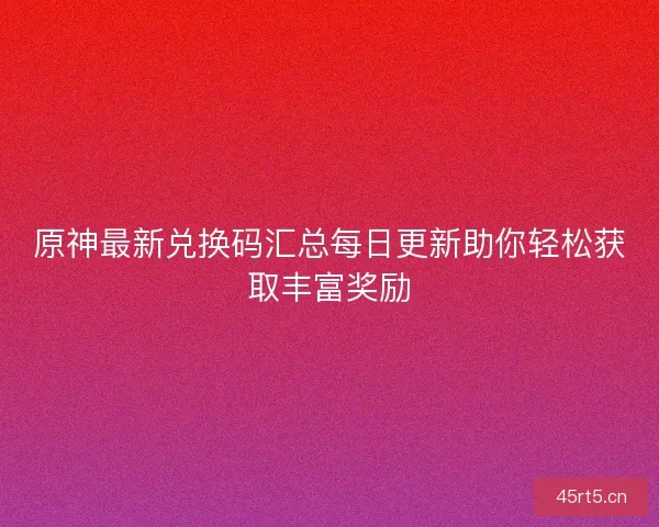 原神最新兑换码汇总每日更新助你轻松获取丰富奖励