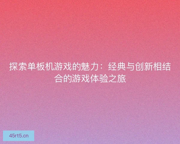 探索单板机游戏的魅力：经典与创新相结合的游戏体验之旅