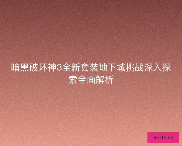 暗黑破坏神3全新套装地下城挑战深入探索全面解析