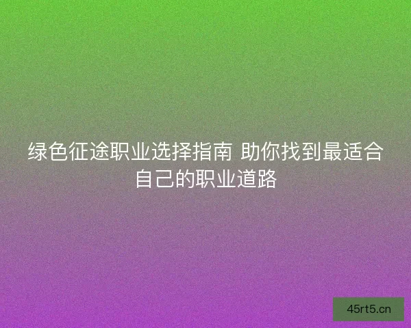 绿色征途职业选择指南 助你找到最适合自己的职业道路