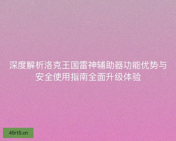 深度解析洛克王国雷神辅助器功能优势与安全使用指南全面升级体验
