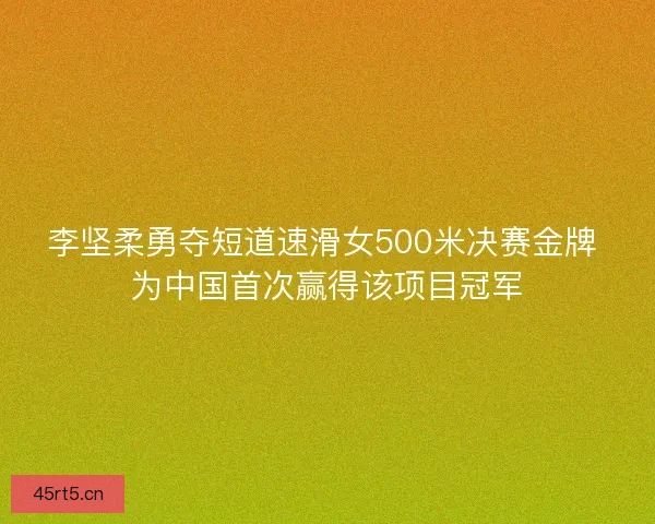 李坚柔勇夺短道速滑女500米决赛金牌 为中国首次赢得该项目冠军