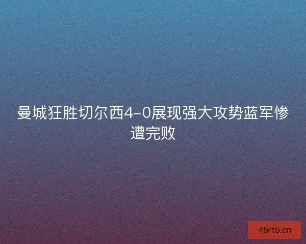 曼城狂胜切尔西4-0展现强大攻势蓝军惨遭完败