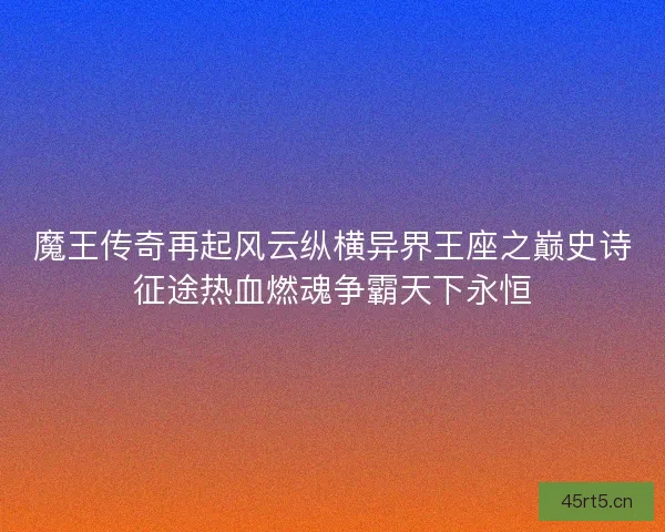 魔王传奇再起风云纵横异界王座之巅史诗征途热血燃魂争霸天下永恒