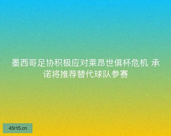 墨西哥足协积极应对莱昂世俱杯危机 承诺将推荐替代球队参赛