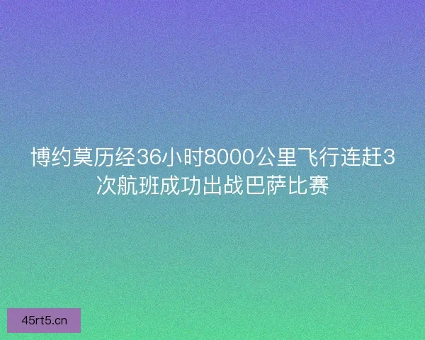 博约莫历经36小时8000公里飞行连赶3次航班成功出战巴萨比赛
