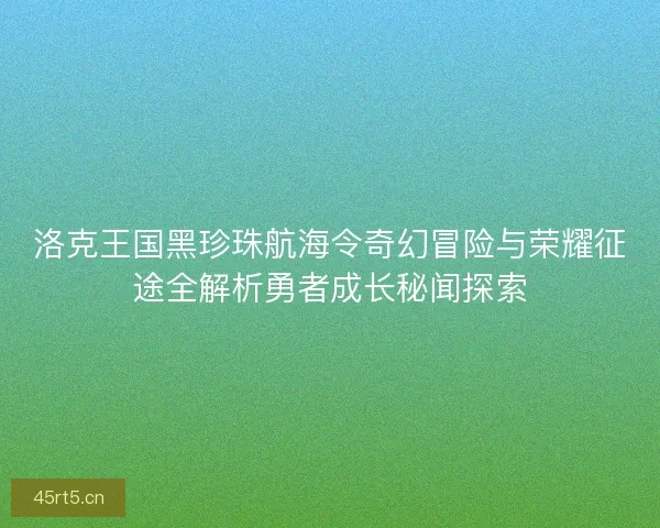 洛克王国黑珍珠航海令奇幻冒险与荣耀征途全解析勇者成长秘闻探索