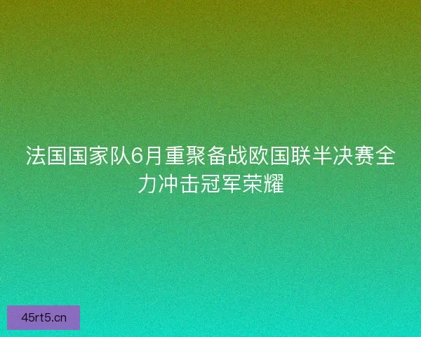 法国国家队6月重聚备战欧国联半决赛全力冲击冠军荣耀