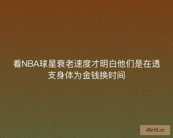 看NBA球星衰老速度才明白他们是在透支身体为金钱换时间