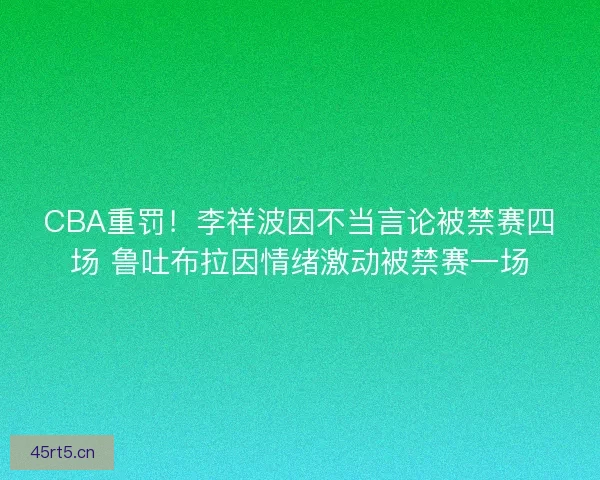 CBA重罚！李祥波因不当言论被禁赛四场 鲁吐布拉因情绪激动被禁赛一场