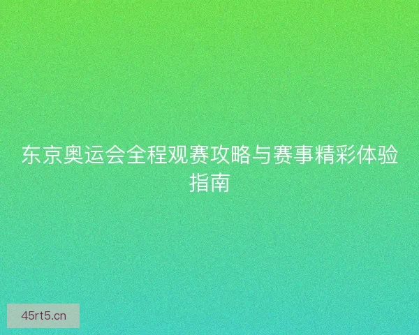 东京奥运会全程观赛攻略与赛事精彩体验指南