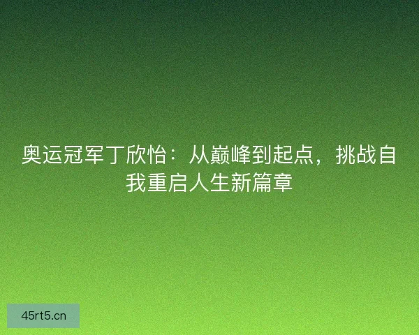 奥运冠军丁欣怡：从巅峰到起点，挑战自我重启人生新篇章
