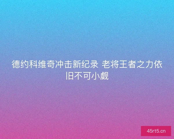 德约科维奇冲击新纪录 老将王者之力依旧不可小觑