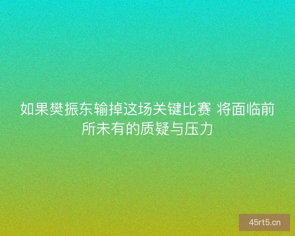 如果樊振东输掉这场关键比赛 将面临前所未有的质疑与压力