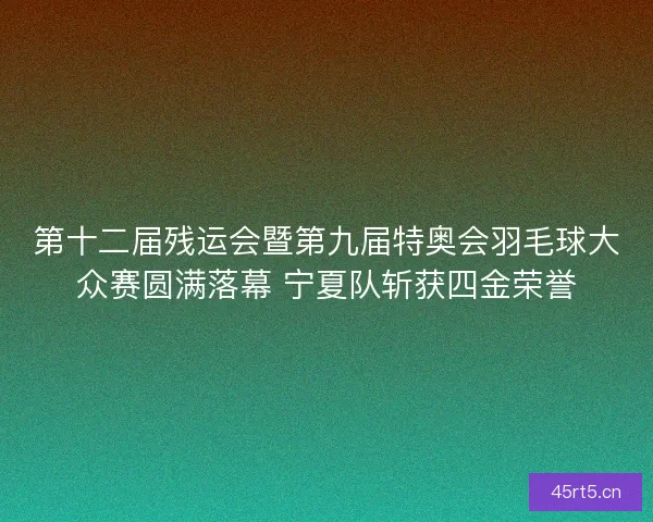 第十二届残运会暨第九届特奥会羽毛球大众赛圆满落幕 宁夏队斩获四金荣誉