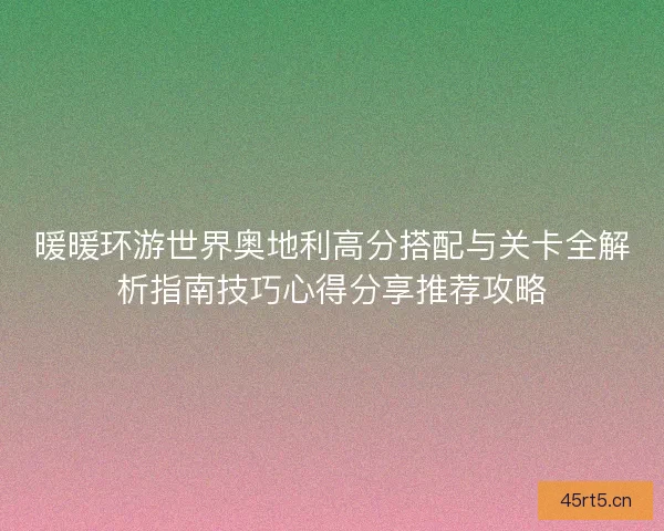 暖暖环游世界奥地利高分搭配与关卡全解析指南技巧心得分享推荐攻略