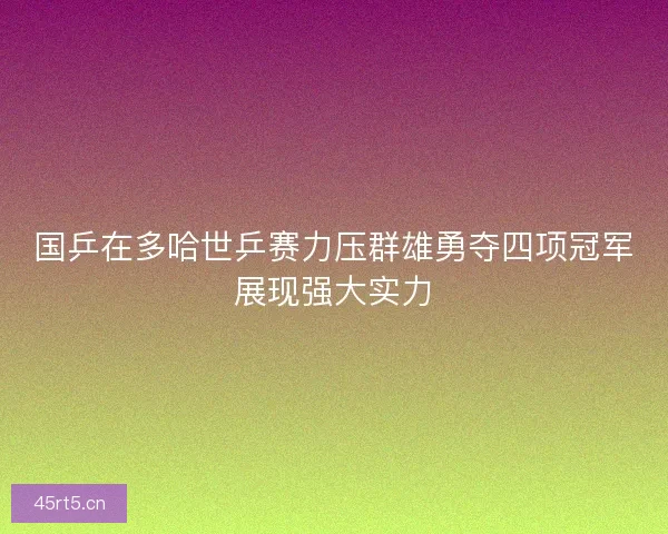 国乒在多哈世乒赛力压群雄勇夺四项冠军展现强大实力