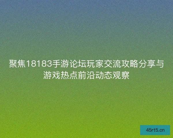 聚焦18183手游论坛玩家交流攻略分享与游戏热点前沿动态观察