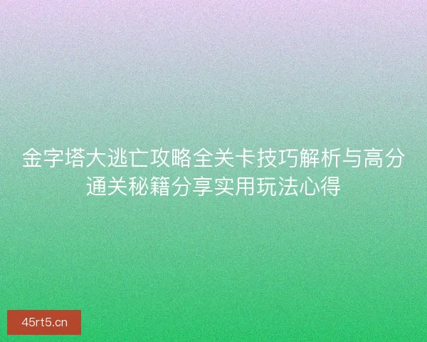 金字塔大逃亡攻略全关卡技巧解析与高分通关秘籍分享实用玩法心得