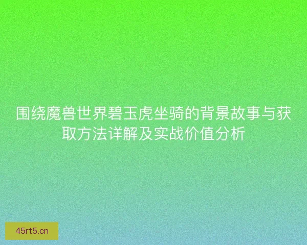 围绕魔兽世界碧玉虎坐骑的背景故事与获取方法详解及实战价值分析