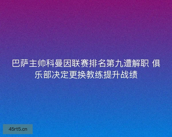 巴萨主帅科曼因联赛排名第九遭解职 俱乐部决定更换教练提升战绩