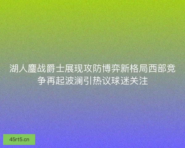湖人鏖战爵士展现攻防博弈新格局西部竞争再起波澜引热议球迷关注