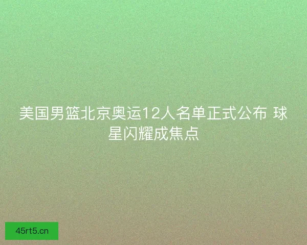 美国男篮北京奥运12人名单正式公布 球星闪耀成焦点