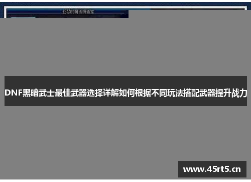 DNF黑暗武士最佳武器选择详解如何根据不同玩法搭配武器提升战力